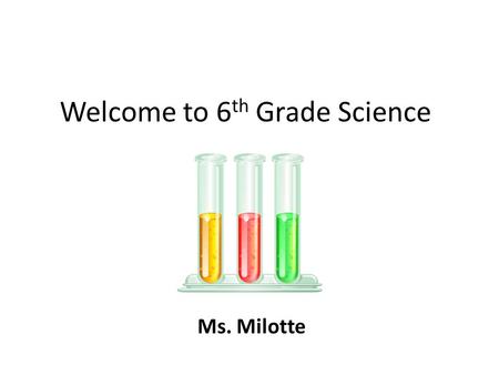 Welcome to 6 th Grade Science Ms. Milotte. Remember to… Walk quietly and calmly through the halls. Come to class on time. Bring everything you need with.