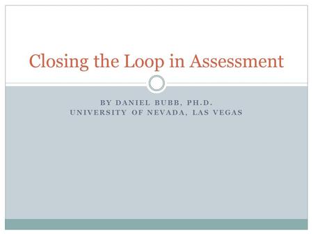 BY DANIEL BUBB, PH.D. UNIVERSITY OF NEVADA, LAS VEGAS Closing the Loop in Assessment.