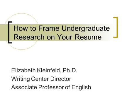 How to Frame Undergraduate Research on Your Resume Elizabeth Kleinfeld, Ph.D. Writing Center Director Associate Professor of English.