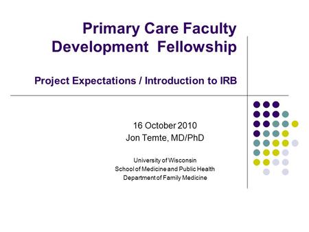 Primary Care Faculty Development Fellowship Project Expectations / Introduction to IRB 16 October 2010 Jon Temte, MD/PhD University of Wisconsin School.