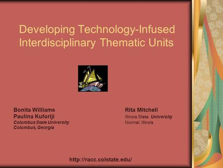 Developing Technology-Infused Interdisciplinary Thematic Units Bonita Williams Rita Mitchell Paulina Kuforiji Illinois State University Columbus State.