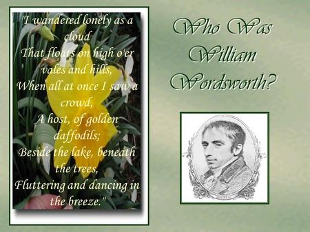 Who Was William Wordsworth? Who Was William Wordsworth? I wandered lonely as a cloud That floats on high o'er vales and hills, When all at once I saw.