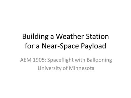 Building a Weather Station for a Near-Space Payload AEM 1905: Spaceflight with Ballooning University of Minnesota.