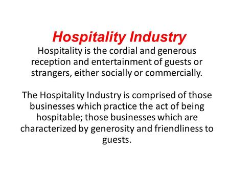 Hospitality Industry Hospitality is the cordial and generous reception and entertainment of guests or strangers, either socially or commercially. The Hospitality.