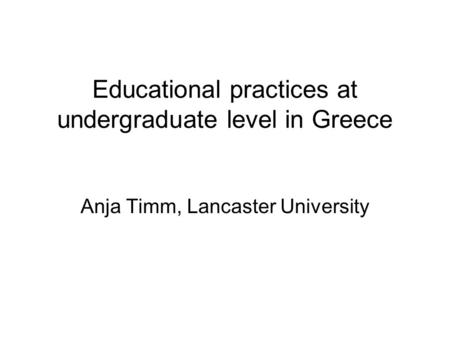 Educational practices at undergraduate level in Greece Anja Timm, Lancaster University.