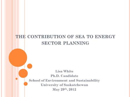 THE CONTRIBUTION OF SEA TO ENERGY SECTOR PLANNING Lisa White Ph.D. Candidate School of Environment and Sustainability University of Saskatchewan May 29.