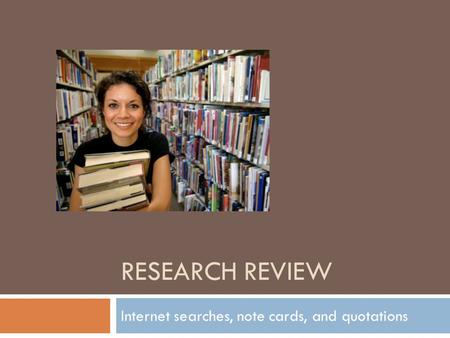 RESEARCH REVIEW Internet searches, note cards, and quotations.