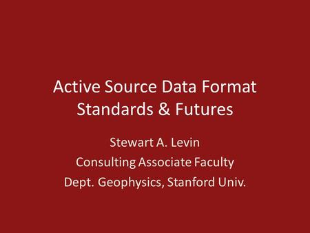 Active Source Data Format Standards & Futures Stewart A. Levin Consulting Associate Faculty Dept. Geophysics, Stanford Univ.