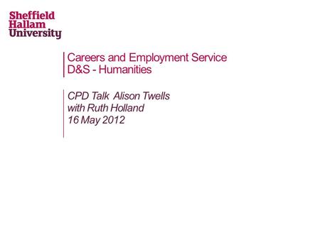 Careers and Employment Service D&S - Humanities CPD Talk Alison Twells with Ruth Holland 16 May 2012.