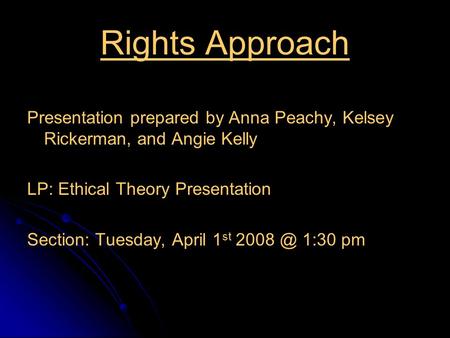 Rights Approach Presentation prepared by Anna Peachy, Kelsey Rickerman, and Angie Kelly LP: Ethical Theory Presentation Section: Tuesday, April 1 st 2008.