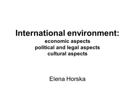 International environment: economic aspects political and legal aspects cultural aspects Elena Horska.