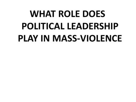 WHAT ROLE DOES POLITICAL LEADERSHIP PLAY IN MASS-VIOLENCE.