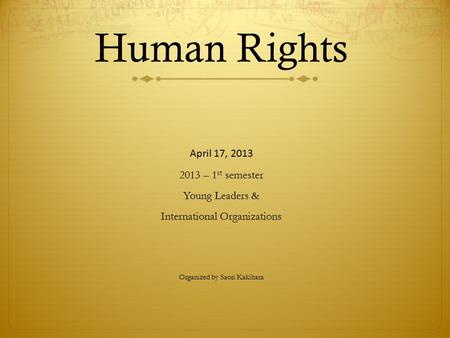 Human Rights April 17, 2013 2013 – 1 st semester Young Leaders & International Organizations Organized by Saori Kakihara.