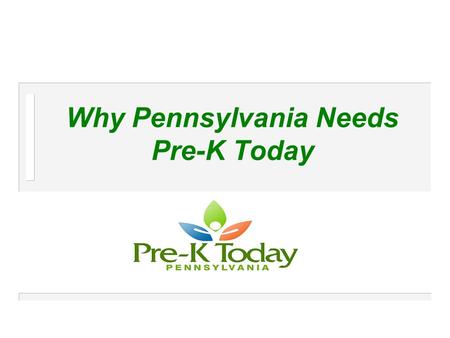 Why Pennsylvania Needs Pre-K Today. Pre-K Today Pre-K Today is a non-partisan campaign launched by a broad-based coalition from around the Commonwealth.