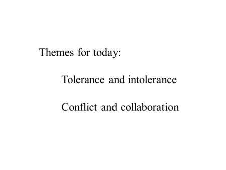 Themes for today: Tolerance and intolerance Conflict and collaboration.