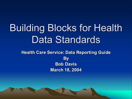 Building Blocks for Health Data Standards Health Care Service: Data Reporting Guide By Bob Davis March 18, 2004.