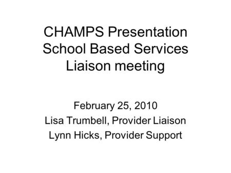 CHAMPS Presentation School Based Services Liaison meeting February 25, 2010 Lisa Trumbell, Provider Liaison Lynn Hicks, Provider Support.