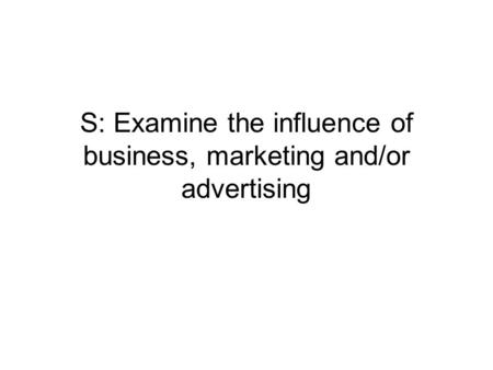 S: Examine the influence of business, marketing and/or advertising.