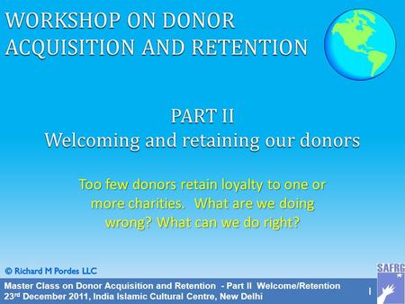 Master Class on Donor Acquisition and Retention - Part II Welcome/Retention 23 rd December 2011, India Islamic Cultural Centre, New Delhi 1 PART II Welcoming.