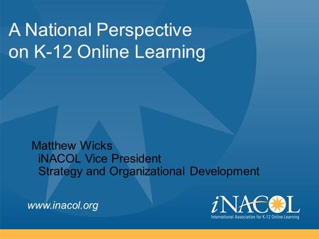 Www.inacol.org A National Perspective on K-12 Online Learning Matthew Wicks iNACOL Vice President Strategy and Organizational Development.