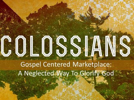 INTRODUCTION TO COLOSSIANS Gospel Centered Marketplace: A Neglected Way To Glorify God.