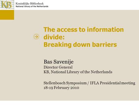 The access to information divide: Breaking down barriers Bas Savenije Director General KB, National Library of the Netherlands Stellenbosch Symposium /