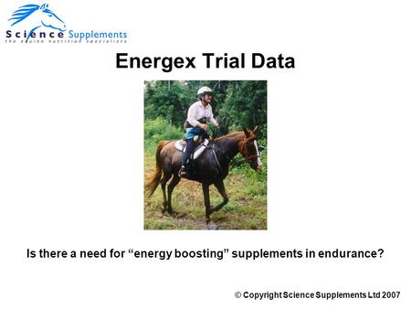 Is there a need for “energy boosting” supplements in endurance? Energex Trial Data © Copyright Science Supplements Ltd 2007.