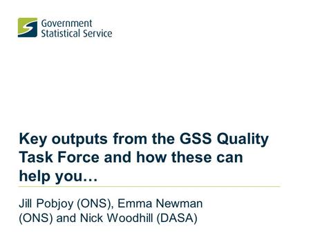 Key outputs from the GSS Quality Task Force and how these can help you… Jill Pobjoy (ONS), Emma Newman (ONS) and Nick Woodhill (DASA)