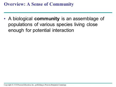 Copyright © 2008 Pearson Education, Inc., publishing as Pearson Benjamin Cummings Overview: A Sense of Community A biological community is an assemblage.