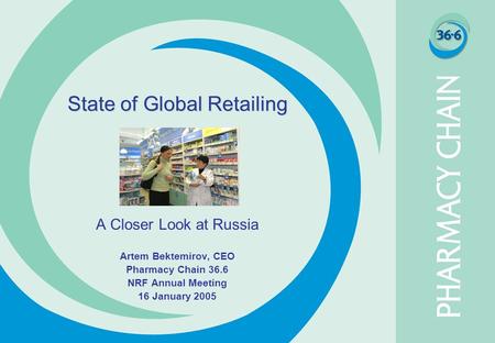 State of Global Retailing A Closer Look at Russia Artem Bektemirov, CEO Pharmacy Chain 36.6 NRF Annual Meeting 16 January 2005.