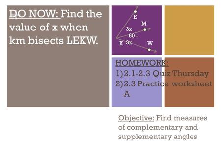 + Objective: Find measures of complementary and supplementary angles DO NOW: Find the value of x when km bisects LEKW. E M K W 3x 60 - 3x HOMEWORK: 1)2.1-2.3.