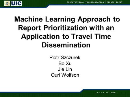 Machine Learning Approach to Report Prioritization with an Application to Travel Time Dissemination Piotr Szczurek Bo Xu Jie Lin Ouri Wolfson.