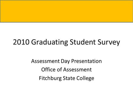 2010 Graduating Student Survey Assessment Day Presentation Office of Assessment Fitchburg State College.