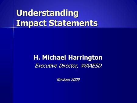 Understanding Impact Statements H. Michael Harrington Executive Director, WAAESD Revised 2009.