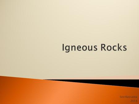 Sire Kassama 2014.  Igneous: granite, basalt, crystallize from hot molten rock  There are two main types of igneous rock: intrusive and extrusive 