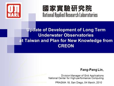 Update of Development of Long Term Underwater Observatories at Taiwan and Plan for New Knowledge from CREON Fang-Pang Lin, Division Manager of Grid Applications.