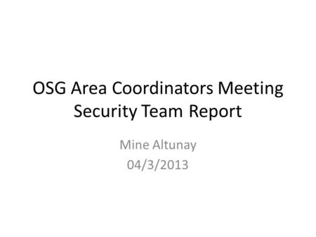 OSG Area Coordinators Meeting Security Team Report Mine Altunay 04/3/2013.