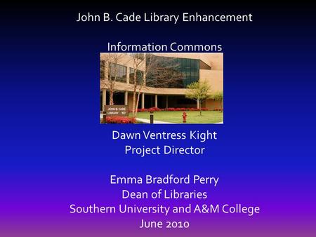 John B. Cade Library Enhancement Information Commons Dawn Ventress Kight Project Director Emma Bradford Perry Dean of Libraries Southern University and.