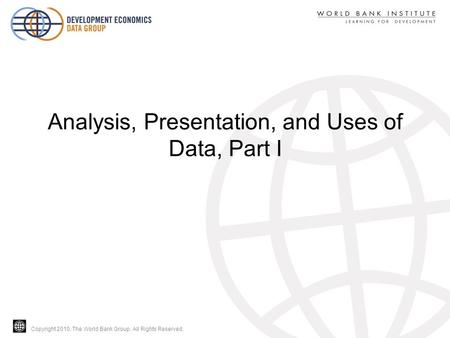 Copyright 2010, The World Bank Group. All Rights Reserved. Analysis, Presentation, and Uses of Data, Part I.