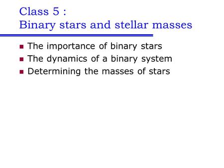 Class 5 : Binary stars and stellar masses The importance of binary stars The dynamics of a binary system Determining the masses of stars.