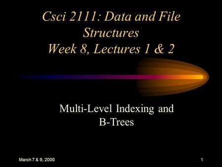 March 7 & 9, 20001 Csci 2111: Data and File Structures Week 8, Lectures 1 & 2 Multi-Level Indexing and B-Trees.