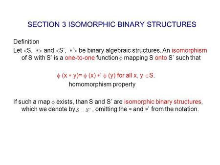 SECTION 3 ISOMORPHIC BINARY STRUCTURES Definition Let  S,  and  S’,  ’  be binary algebraic structures. An isomorphism of S with S’ is a one-to-one.