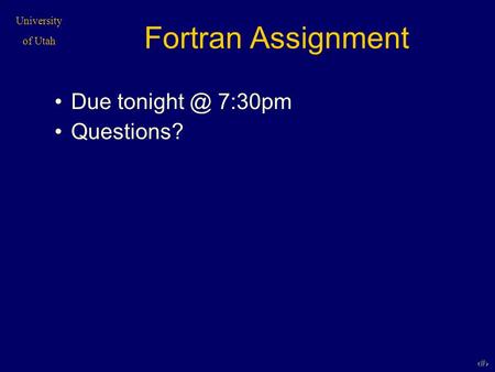 University of Utah 1 Fortran Assignment Due 7:30pm Questions?