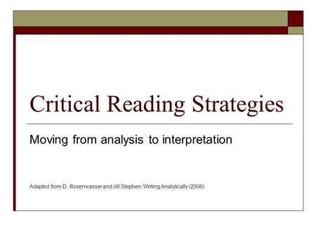 Critical Reading Strategies Moving from analysis to interpretation Adapted from D. Rosenwasser and Jill Stephen, Writing Analytically (2006)