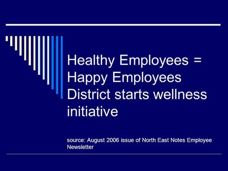 Healthy Employees = Happy Employees District starts wellness initiative source: August 2006 issue of North East Notes Employee Newsletter.