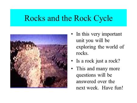 Rocks and the Rock Cycle In this very important unit you will be exploring the world of rocks. Is a rock just a rock? This and many more questions will.