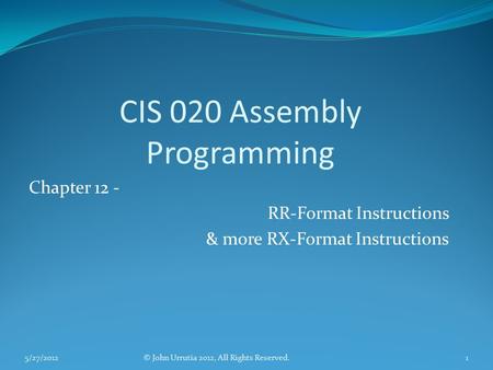 CIS 020 Assembly Programming Chapter 12 - RR-Format Instructions & more RX-Format Instructions © John Urrutia 2012, All Rights Reserved.5/27/20121.