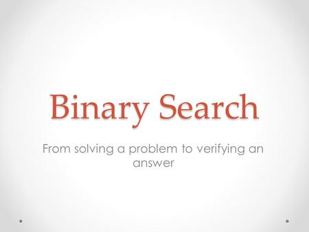 Binary Search From solving a problem to verifying an answer.