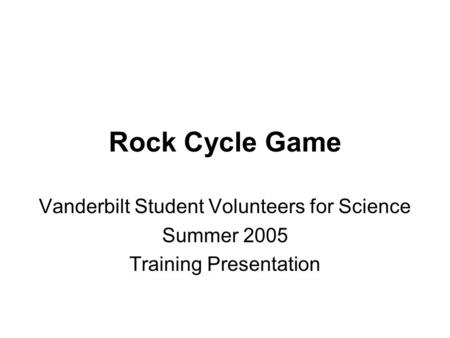 Rock Cycle Game Vanderbilt Student Volunteers for Science Summer 2005 Training Presentation.