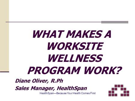 WHAT MAKES A WORKSITE WELLNESS PROGRAM WORK? Diane Oliver, R.Ph Sales Manager, HealthSpan HealthSpan—Because Your Health Comes First.